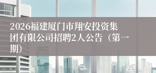 2026福建厦门市翔安投资集团有限公司招聘2人公告（第一期）