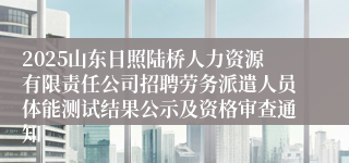 2025山东日照陆桥人力资源有限责任公司招聘劳务派遣人员体能测试结果公示及资格审查通知