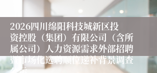 2026四川绵阳科技城新区投资控股(集团)有限公司(含所属公司)人力资源需求外部招聘暨市场化选聘顺位递补背景调查公示