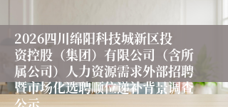 2026四川绵阳科技城新区投资控股（集团）有限公司（含所属公司）人力资源需求外部招聘暨市场化选聘顺位递补背景调查公示