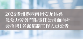 2026贵州黔西南州安龙县兴晟众力劳务有限责任公司面向社会招聘1名派遣制工作人员公告