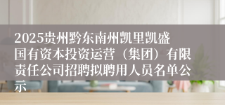 2025贵州黔东南州凯里凯盛国有资本投资运营（集团）有限责任公司招聘拟聘用人员名单公示