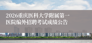 2026重庆医科大学附属第一医院编外招聘考试成绩公告