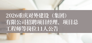 2026重庆对外建设（集团）有限公司招聘项目经理、项目总工程师等岗位11人公告