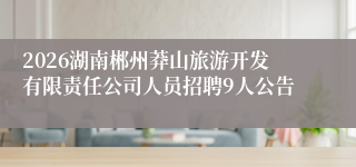 2026湖南郴州莽山旅游开发有限责任公司人员招聘9人公告