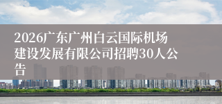 2026广东广州白云国际机场建设发展有限公司招聘30人公告