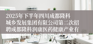 2025年下半年四川成都隆科城乡发展集团有限公司第二次招聘成都隆科润康医药健康产业有限公司质量体系岗等岗位4人公告