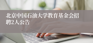 北京中国石油大学教育基金会招聘2人公告