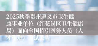 2025秋季贵州遵义市卫生健康事业单位(红花岗区卫生健康局)面向全国招引医务人员(人才引进)面试公告