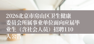 2026北京市房山区卫生健康委员会所属事业单位面向应届毕业生（含社会人员）招聘110人公告