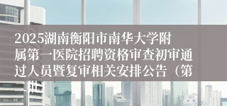 2025湖南衡阳市南华大学附属第一医院招聘资格审查初审通过人员暨复审相关安排公告(第二批)