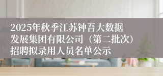 2025年秋季江苏钟吾大数据发展集团有限公司（第二批次）招聘拟录用人员名单公示