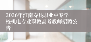 2026年淮南寿县职业中专学校机电专业职教高考教师招聘公告