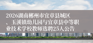 2026湖南郴州市宜章县城区、玉溪镇幼儿园与宜章县中等职业技术学校教师选聘25人公告