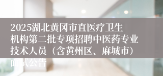 2025湖北黄冈市直医疗卫生机构第二批专项招聘中医药专业技术人员(含黄州区、麻城市)面试公告