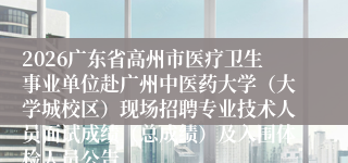 2026广东省高州市医疗卫生事业单位赴广州中医药大学（大学城校区）现场招聘专业技术人员面试成绩（总成绩）及入围体检人员公告