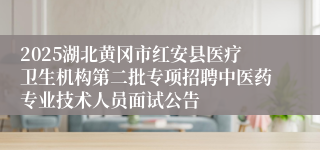 2025湖北黄冈市红安县医疗卫生机构第二批专项招聘中医药专业技术人员面试公告