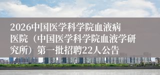2026中国医学科学院血液病医院（中国医学科学院血液学研究所）第一批招聘22人公告