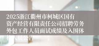 2025浙江衢州市柯城区国有资产经营有限责任公司招聘劳务外包工作人员面试成绩及入围体检人员公告