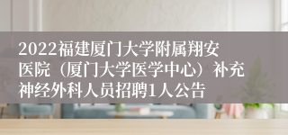 2022福建厦门大学附属翔安医院（厦门大学医学中心）补充神经外科人员招聘1人公告