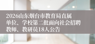 2026山东烟台市教育局直属单位、学校第二批面向社会招聘教师、教研员18人公告