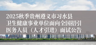 2025秋季贵州遵义市习水县卫生健康事业单位面向全国招引医务人员(人才引进)面试公告