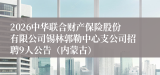 2026中华联合财产保险股份有限公司锡林郭勒中心支公司招聘9人公告(内蒙古)