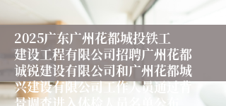 2025广东广州花都城投铁工建设工程有限公司招聘广州花都诚锐建设有限公司和广州花都城兴建设有限公司工作人员通过背景调查进入体检人员名单公布