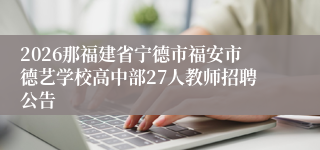2026那福建省宁德市福安市德艺学校高中部27人教师招聘公告