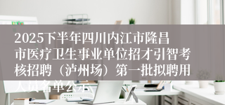 2025下半年四川内江市隆昌市医疗卫生事业单位招才引智考核招聘（泸州场）第一批拟聘用人员名单公示