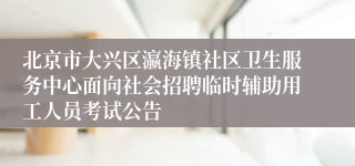 北京市大兴区瀛海镇社区卫生服务中心面向社会招聘临时辅助用工人员考试公告