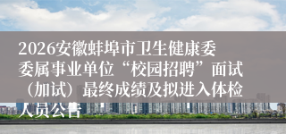 2026安徽蚌埠市卫生健康委委属事业单位“校园招聘”面试（加试）最终成绩及拟进入体检人员公告
