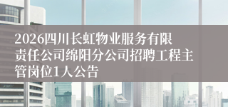 2026四川长虹物业服务有限责任公司绵阳分公司招聘工程主管岗位1人公告