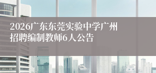 2026广东东莞实验中学广州招聘编制教师6人公告