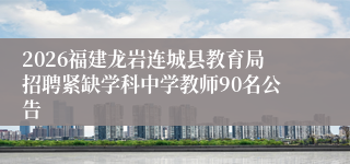 2026福建龙岩连城县教育局招聘紧缺学科中学教师90名公告