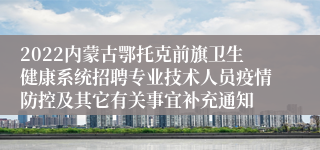 2022内蒙古鄂托克前旗卫生健康系统招聘专业技术人员疫情防控及其它有关事宜补充通知