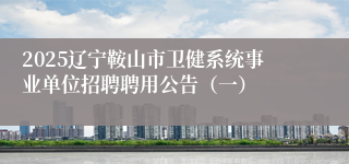 2025辽宁鞍山市卫健系统事业单位招聘聘用公告(一)
