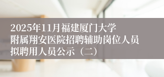 2025年11月福建厦门大学附属翔安医院招聘辅助岗位人员拟聘用人员公示(二)