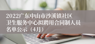 2022广东中山市沙溪镇社区卫生服务中心拟聘用合同制人员名单公示（4月）