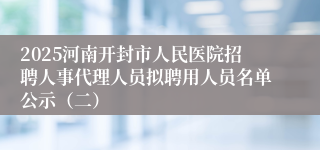 2025河南开封市人民医院招聘人事代理人员拟聘用人员名单公示(二)