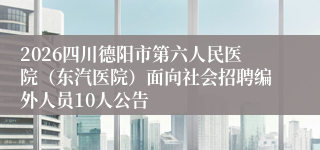 2026四川德阳市第六人民医院（东汽医院）面向社会招聘编外人员10人公告
