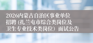 2026内蒙古自治区事业单位招聘 (扎兰屯市综合类岗位及卫生专业技术类岗位）面试公告