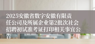 2025安徽省数字安徽有限责任公司及所属企业第2批次社会招聘初试准考证打印相关事宜公告