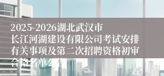 2025-2026湖北武汉市长江河湖建设有限公司考试安排有关事项及第二次招聘资格初审合格名单公告