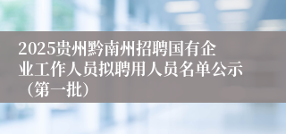 2025贵州黔南州招聘国有企业工作人员拟聘用人员名单公示(第一批)