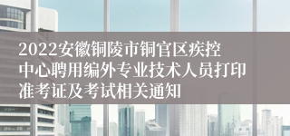 2022安徽铜陵市铜官区疾控中心聘用编外专业技术人员打印准考证及考试相关通知