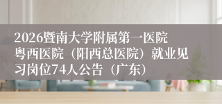 2026暨南大学附属第一医院粤西医院（阳西总医院）就业见习岗位74人公告（广东）