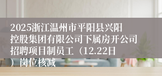 2025浙江温州市平阳县兴阳控股集团有限公司下属房开公司招聘项目制员工(12.22日)岗位核减