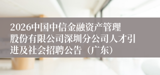 2026中国中信金融资产管理股份有限公司深圳分公司人才引进及社会招聘公告（广东）