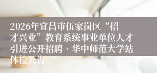 2026年宜昌市伍家岗区“招才兴业”教育系统事业单位人才引进公开招聘•华中师范大学站体检公告